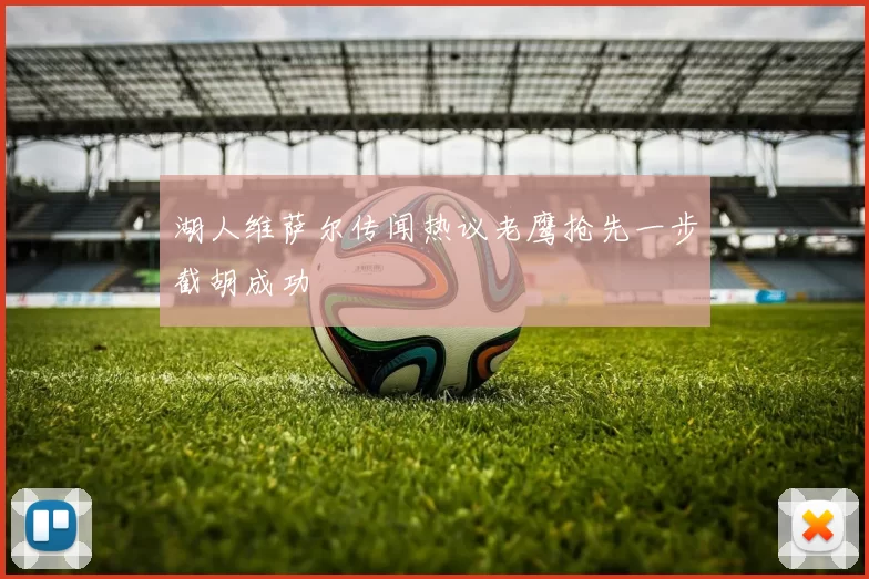 湖人维萨尔传闻热议老鹰抢先一步截胡成功