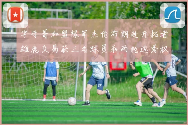 字母哥加盟绿军杰伦布朗赴开拓者雄鹿交易获三名球员和两轮选秀权
