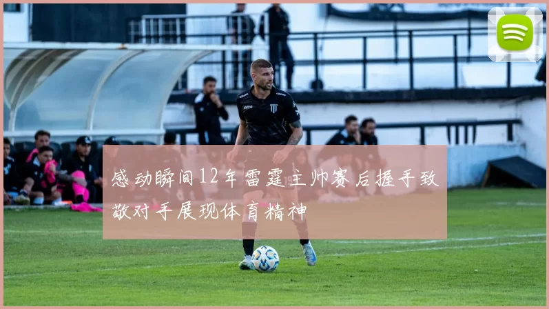 感动瞬间12年雷霆主帅赛后握手致敬对手展现体育精神